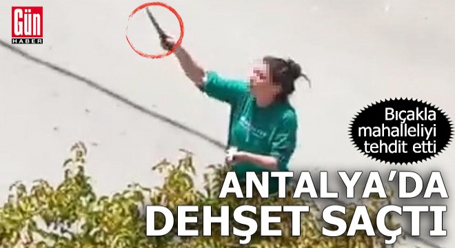 Antalya da dehşet saçtı! Bıçakla mahalleliyi tehdit etti