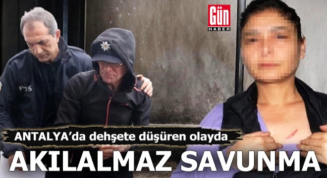 Antalya da dehşete düşüren olayda akılalmaz savunma