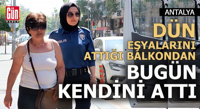 Antalya da dün balkondan eşyalarını atan kadın bugün kendini attı