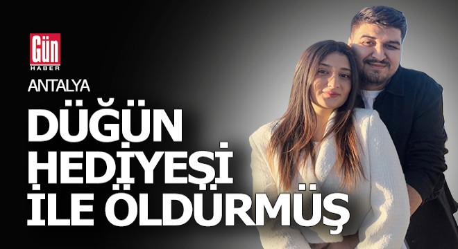 Antalya da eşini düğün hediyesi ile öldürmüş