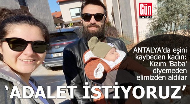 Antalya da eşini kaybeden kadın: Kızım  Baba  diyemeden elimizden aldılar