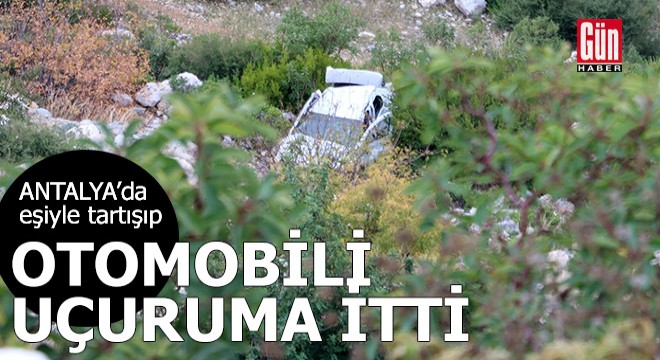 Antalya da eşiyle tartışıp, boş otomobili uçuruma itti