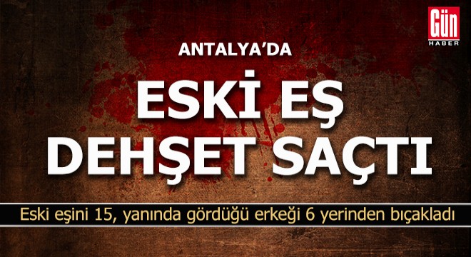 Antalya da eski eşini 15, yanında gördüğü erkeği 6 yerinden bıçakladı