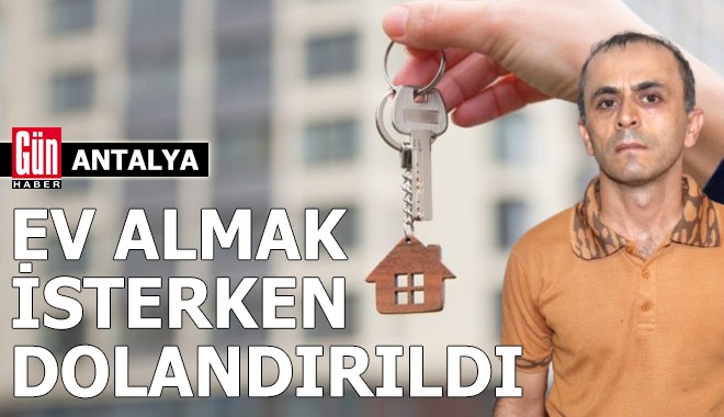 Antalya'da ev almak isterken dolandırıldı