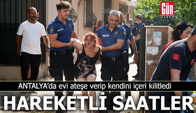 Antalya'da evi ateşe verip kendini içeri kilitledi