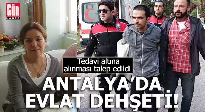 Antalya da evlat dehşeti! Tedavi altına alınması talep edildi