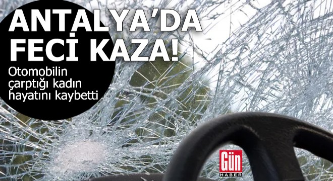 Antalya da feci kaza! Otomobilin çarptığı kadın hayatını kaybetti