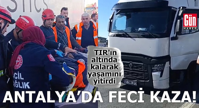 Antalya da feci kaza! TIR ın altında yaşamını yitirdi