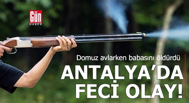 Antalya da feci olay! Domuz avlarken babasını öldürdü