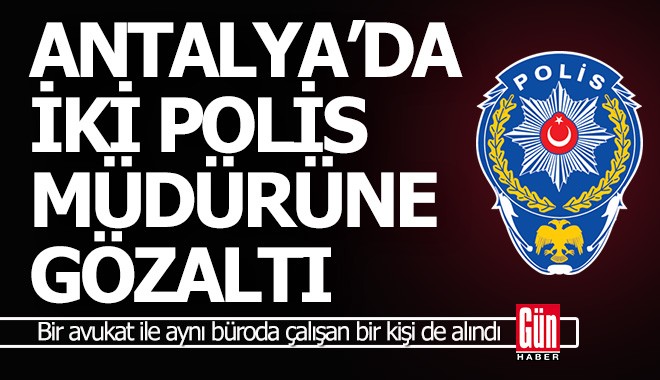 Antalya'da iki emniyet müdürü, biri avukat 4 kişi gözaltına alındı