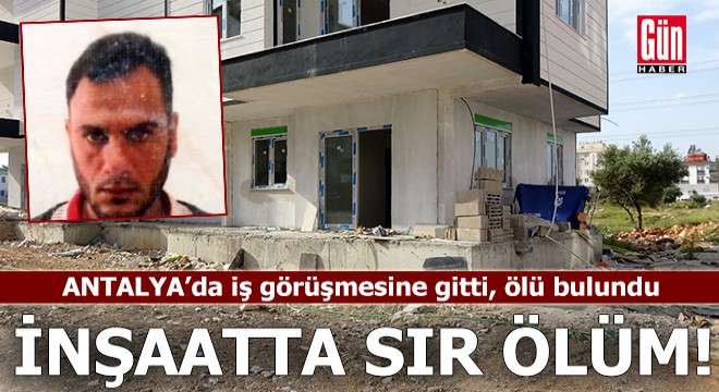 Antalya da inşaatta sır ölüm: İş görüşmesine gitti, ölü bulundu!