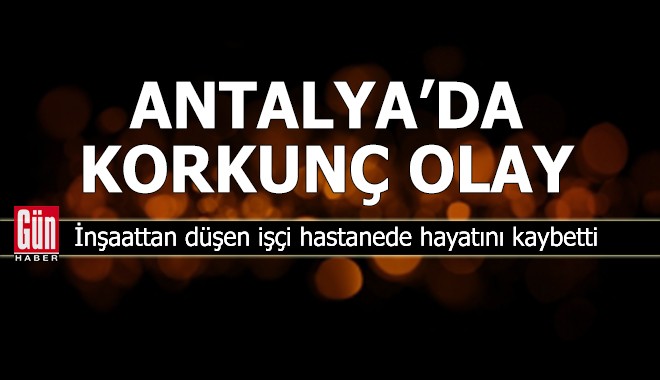 Antalya'da inşaattan düşen işçi hastanede hayatını kaybetti