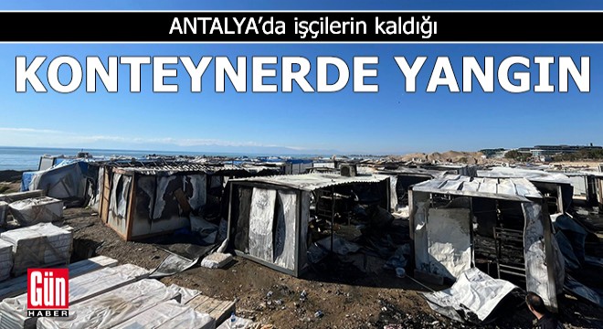 Antalya da işçilerin kaldığı konteynerde yangın