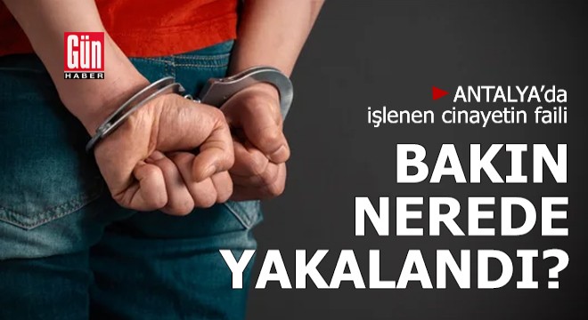 Antalya’da işlenen cinayetin faili bakın nerede yakalandı?