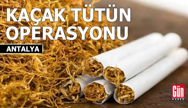 Antalya’da kaçak tütün ve sigara operasyonu