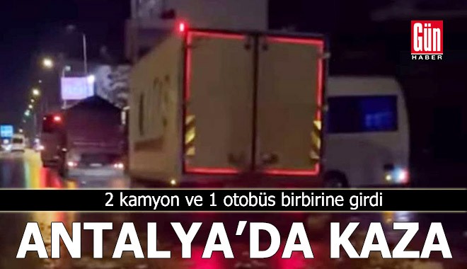 Antalya'da kaza: 2 kamyon ve 1 otobüs birbirine girdi