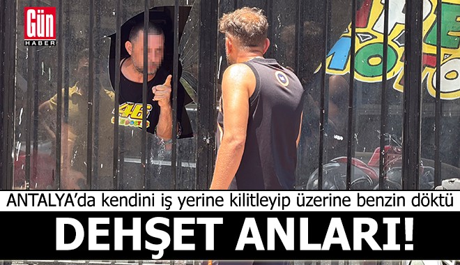 Antalya’da kendini iş yerine kilitleyip üzerine benzin döktü