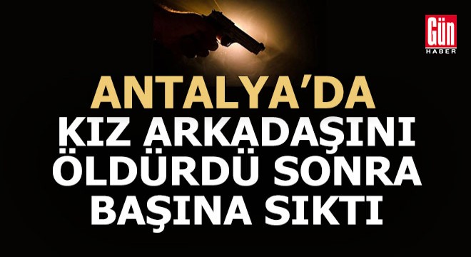 Antalya da kız arkadaşını öldürdü, sonra kendi başına sıktı