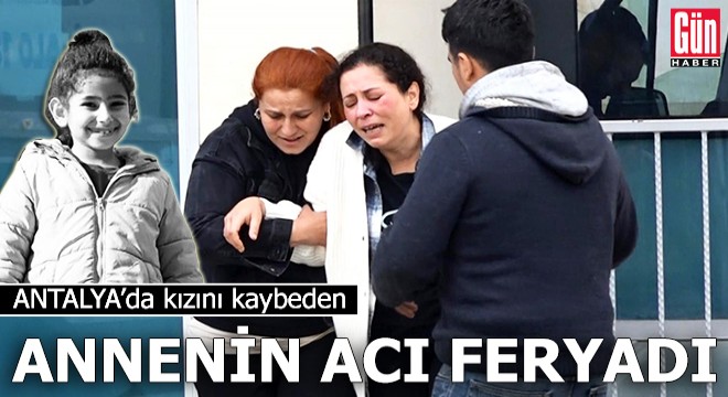 Antalya da kızını kaybeden annenin acı feryadı