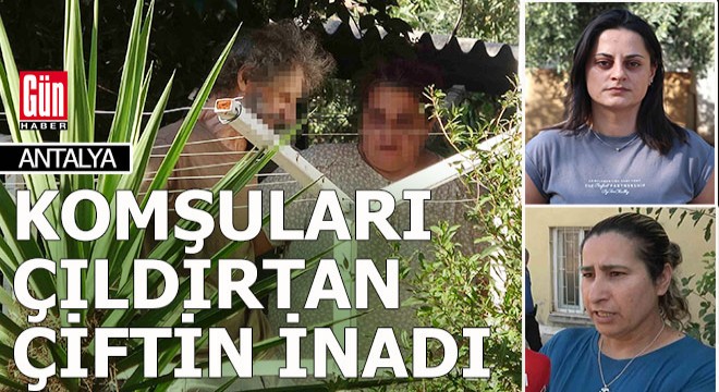 Antalya da komşularını çıldırtan çiftin inadı