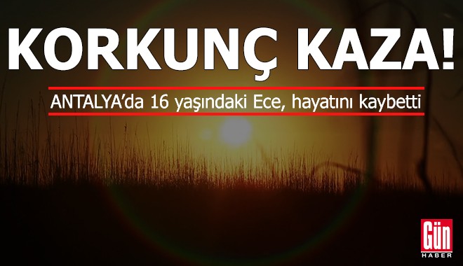 Antalya'da korkunç kaza! 16 yaşındaki Ece'den acı haber
