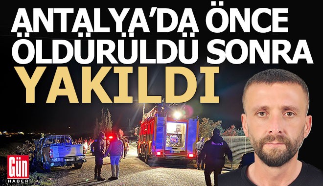 Antalya'da önce öldürülen genç, sonra aracının içinde yakıldı