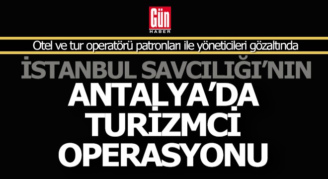 Antalya da otel ve tur operatörü patronlarına operasyon