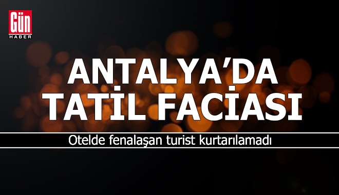 Antalya'da otelde fenalaşan turist kurtarılamadı