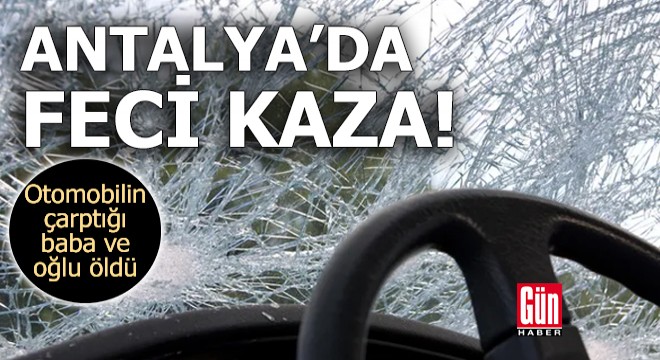 Antalya da otomobilin çarptığı baba ve oğlu öldü