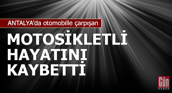 Antalya da otomobille çarpışan motosikletli hayatını kaybetti