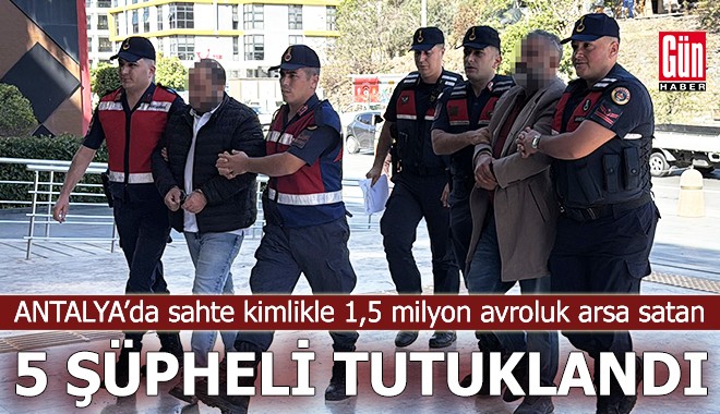 Antalya'da sahte kimlikle arsa satan 5 şüpheli tutuklandı