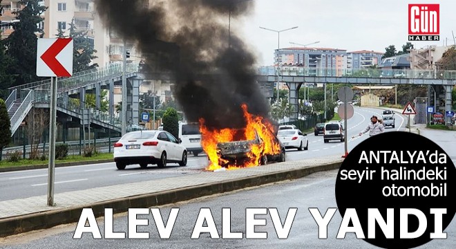 Antalya da seyir halindeki otomobil alev alev yandı