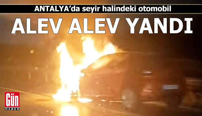 Antalya'da seyir halindeki otomobil alev alev yandı