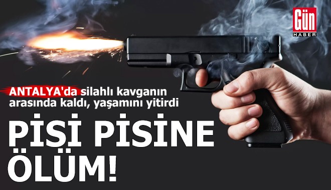 Antalya'da silahlı kavganın arasında kaldı, yaşamını yitirdi