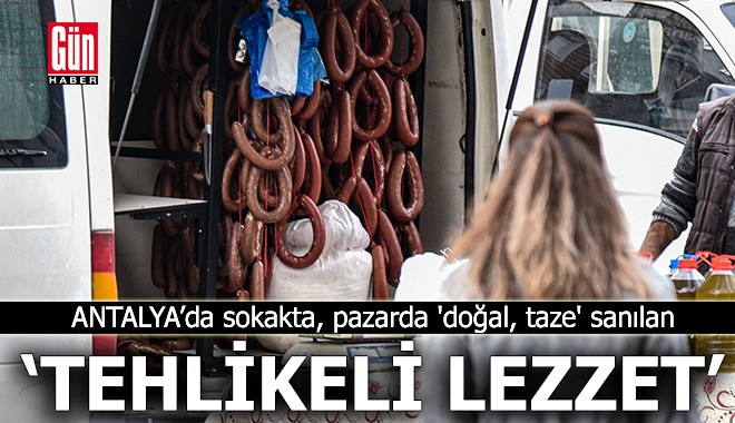 Antalya'da sokakta, pazarda 'taze' sanılan 'tehlikeli' lezzet