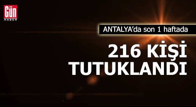 Antalya da son 1 haftada 216 kişi tutuklandı