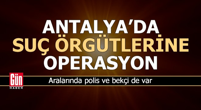 Antalya da suç örgütlerine operasyon