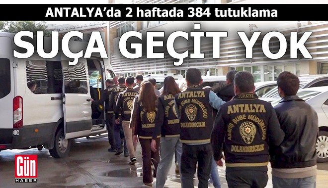Antalya'da suça geçit yok! 2 haftada 384 tutuklama