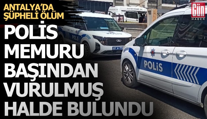 Antalya’da şüpheli ölüm: Polis memuru başından vurulmuş halde bulundu