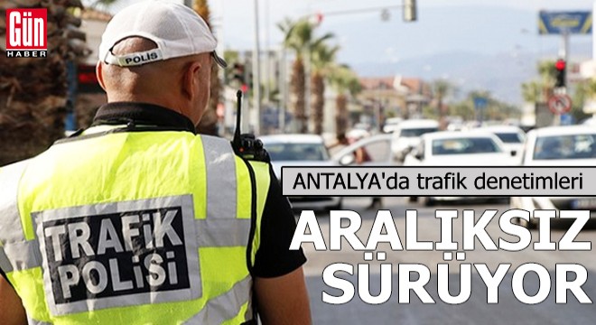 Antalya da trafik denetimleri aralıksız sürüyor