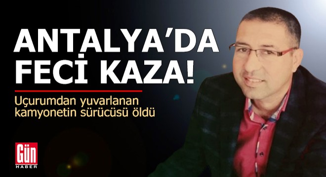 Antalya da uçurumdan yuvarlanan kamyonetin sürücüsü öldü