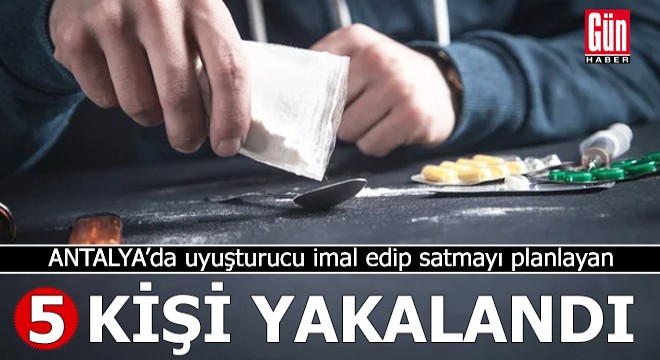 Antalya da uyuşturucu imal eden 5 kişi yakalandı