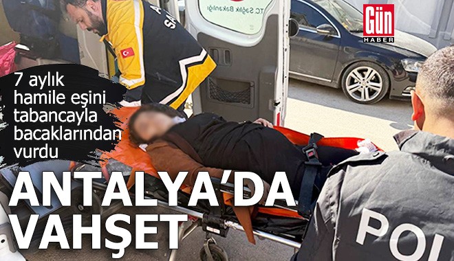 Antalya'da vahşet! Hamile eşini bacaklarından vurdu