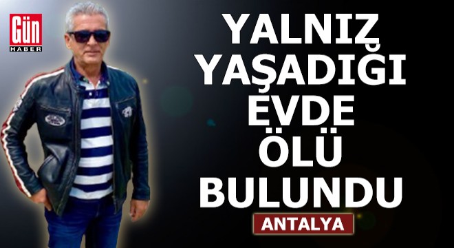 Antalya da yalnız yaşadığı evde ölü bulundu