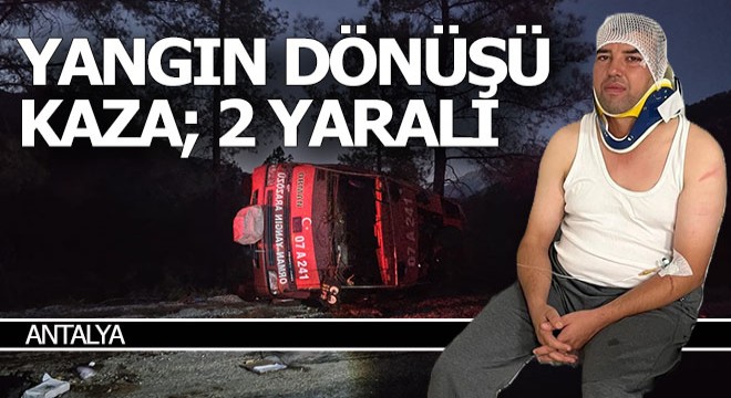 Antalya da yangın dönüşü kaza; 2 orman işçisi yaralandı