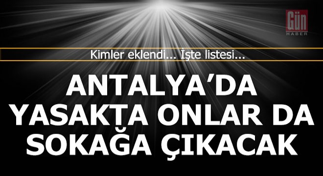 Antalya da yasakta sokağa çıkacaklar listesine onlar da eklendi