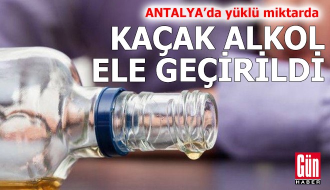 Antalya'da yüklü miktarda kaçak alkol ele geçirildi