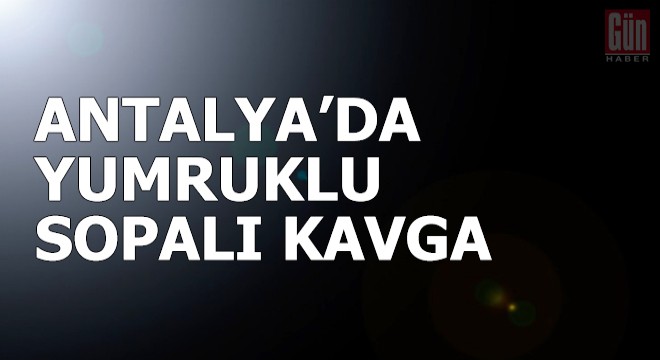 Antalya da yumruklu sopalı kavga