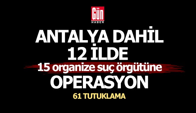 Antalya dahil 12 ilde operasyon