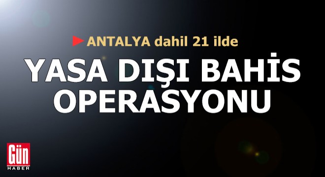 Antalya dahil 21 ilde yasa dışı bahis operasyonu